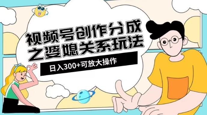 视频号创作分成之婆媳关系玩法【教程+素材渠道】【揭秘】-91创业项目库