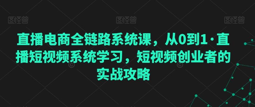 直播电商全链路系统课，从0到1·直播短视频系统学习，短视频创业者的实战攻略-91创业项目库