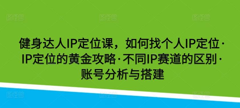 健身达人IP定位课，如何找个人IP定位·IP定位的黄金攻略·不同IP赛道的区别·账号分析与搭建-91创业项目库