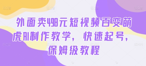 外面卖498元短视频百变萌虎AI制作教学，快速起号，保姆级教程-91创业项目库