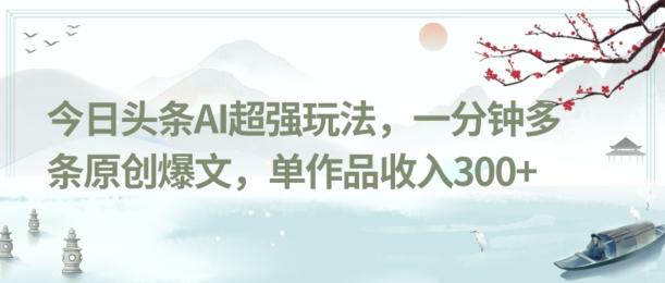 今日头条AI超强玩法，一分钟多条原创爆文，单作品收入300+-91创业项目库