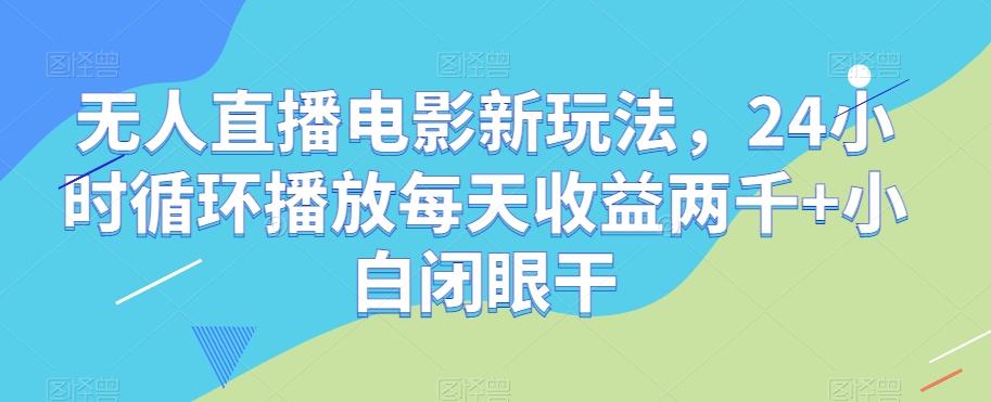 无人直播电影新玩法，24小时循环播放每天收益两千+小白闭眼干【揭秘】-91创业项目库