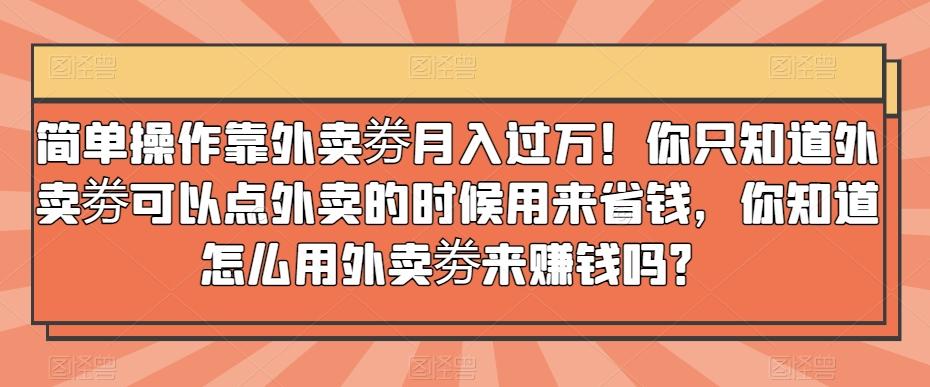 简单操作靠外卖劵月入过万！你只知道外卖劵可以点外卖的时候用来省钱，你知道怎么用外卖劵来赚钱吗？-91创业项目库