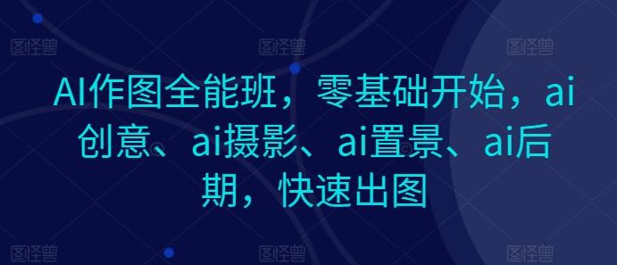 AI作图全能班，零基础开始，ai创意、ai摄影、ai置景、ai后期，快速出图-91创业项目库