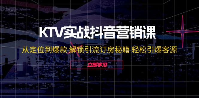 KTV实战抖音营销课：从定位到爆款 解锁引流订房秘籍 轻松引爆客源-无水印-91创业项目库
