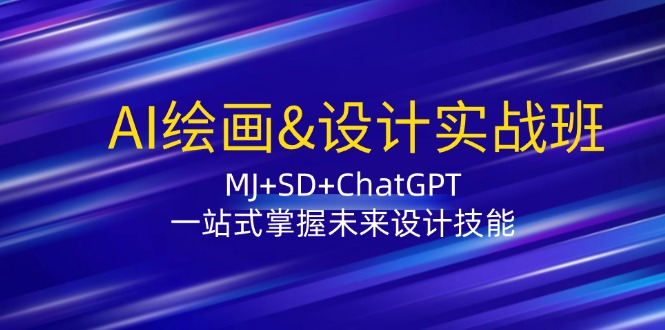 AI绘画&设计实战班：MJ+SD+ChatGPT，一站式掌握未来设计技能-91创业项目库