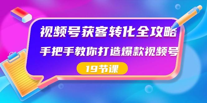 视频号获客转化全攻略，手把手教你打造爆款视频号（19节课）-91创业项目库
