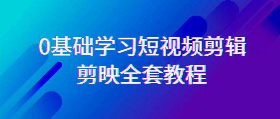 0基础系统学习短视频剪辑，剪映全套33节教程，全面覆盖剪辑功能-91创业项目库