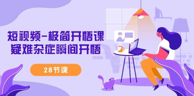 短视频-极简开悟课，疑难杂症瞬间开悟(28节课)-91创业项目库