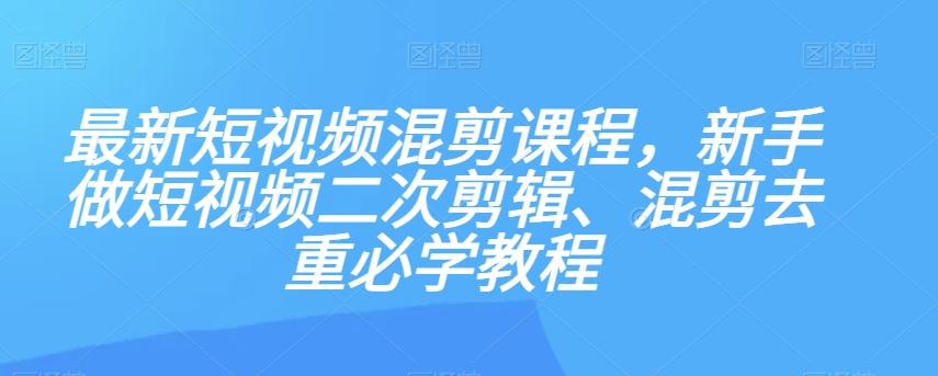 最新短视频混剪课程，新手做短视频二次剪辑、混剪去重必学教程-91创业项目库