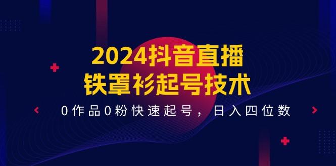 2024抖音直播-铁罩衫起号技术，0作品0粉快速起号，日入四位数(14节课-91创业项目库