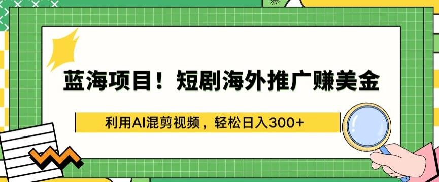 蓝海项目!短剧海外推广赚美金，利用AI混剪视频，轻松日入300+【揭秘】-91创业项目库