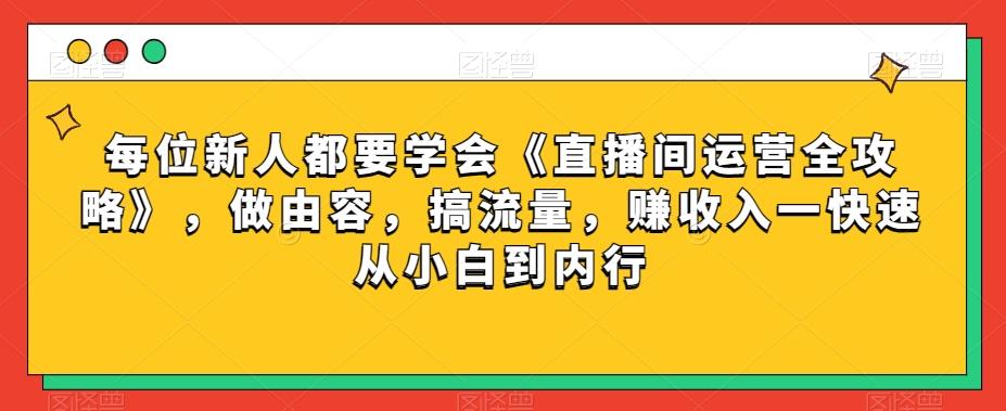 每位新人都要学会《直播间运营全攻略》，做由容，搞流量，赚收入一快速从小白到内行-91创业项目库