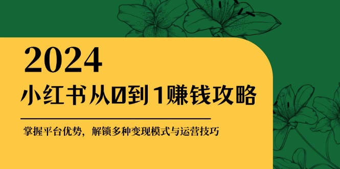 小红书从0到1赚钱攻略：掌握平台优势，解锁多种变现赚钱模式与运营技巧-91创业项目库