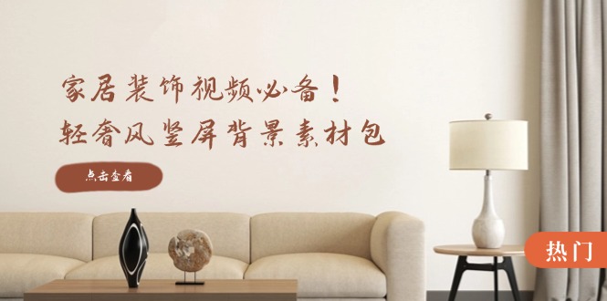 家居装饰视频必备！轻奢风竖屏背景素材包，含清晰、中间虚化、全屏虚化-91创业项目库