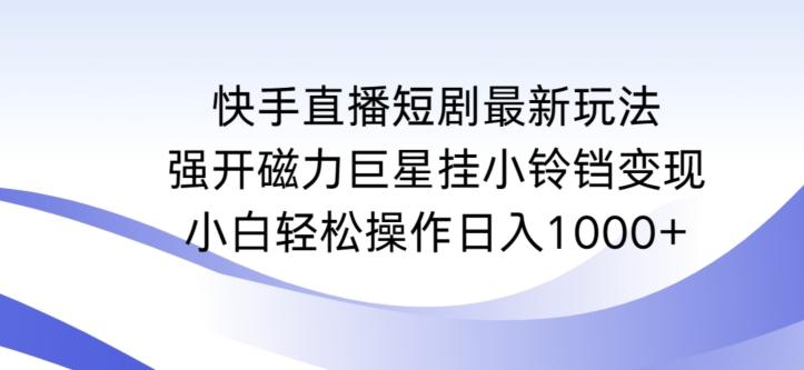 快手直播短剧最新玩法，强开磁力巨星挂小铃铛变现，小白轻松操作日入1000+【揭秘】-91创业项目库