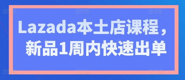 Lazada本土店课程，新品1周内快速出单-91创业项目库