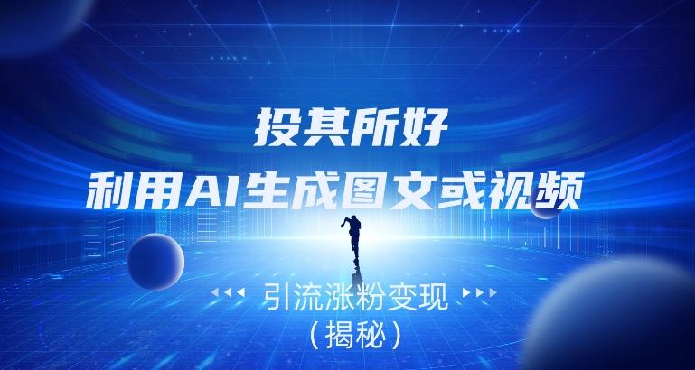 投其所好，利用AI生成图文或视频引流涨粉变现（揭秘）-91创业项目库