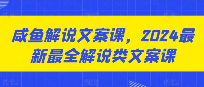 咸鱼解说文案课，2024最新最全解说类文案课-91创业项目库