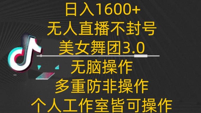 日入1600+，不封号无人直播美女舞团3.0，无脑操作多重防非操作，个人工作制皆可操作【揭秘】-91创业项目库