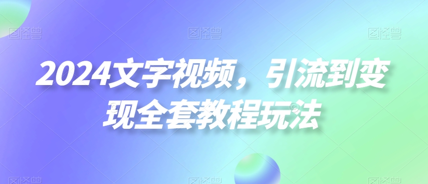 2024文字视频，引流到变现全套教程玩法【揭秘】-91创业项目库