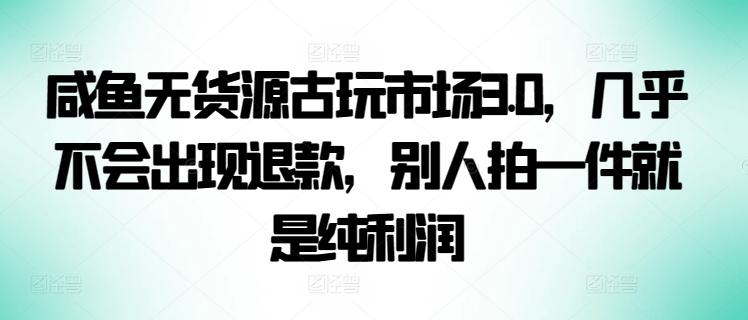 咸鱼无货源古玩市场3.0，几乎不会出现退款，别人拍一件就是纯利润【揭秘】-91创业项目库