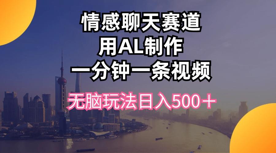 情感聊天赛道用al制作一分钟一条视频无脑玩法日入500＋-91创业项目库