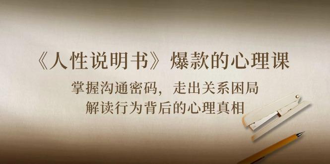《人性 说明书》爆款的心理课：沟通密码/关系困局/解读行为背后心理真相-91创业项目库