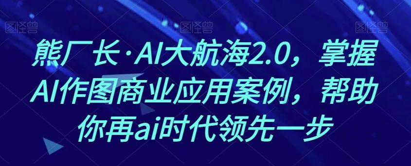 熊厂长·AI大航海2.0，掌握AI作图商业应用案例，帮助你再ai时代领先一步-91创业项目库