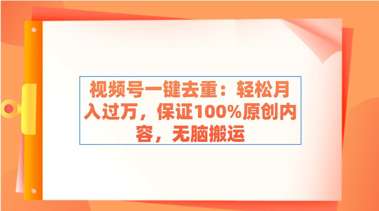 视频号一键去重：轻松月入过万，保证100%原创内容，无脑搬运-91创业项目库