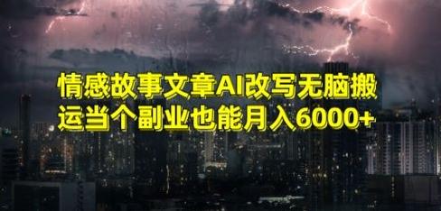 情感故事文章AI改写无脑搬运当个副业也能月入6000+【揭秘】-91创业项目库