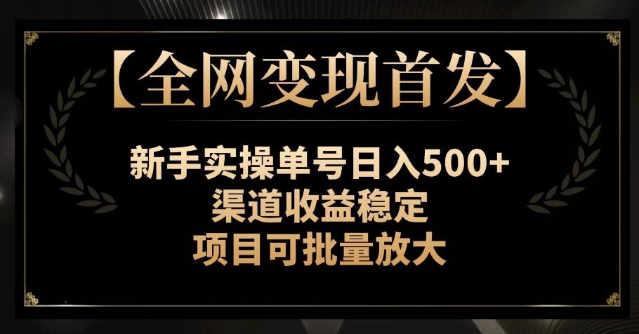【全网变现首发】新手实操单号日入500+，渠道收益稳定，项目可批量放大【揭秘】-91创业项目库