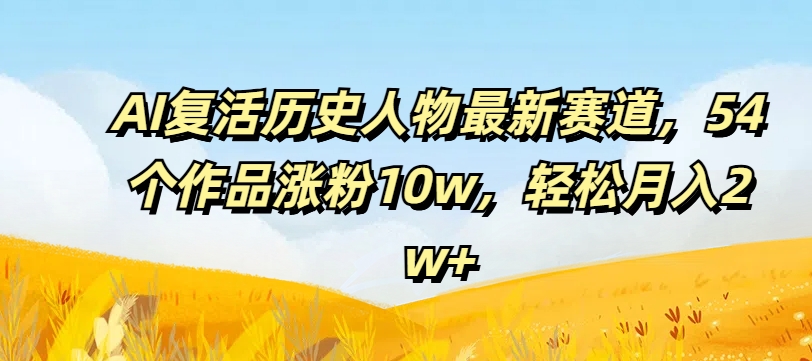 AI复活历史人物最新赛道，54个作品涨粉10w，轻松月入2w+【揭秘】-91创业项目库