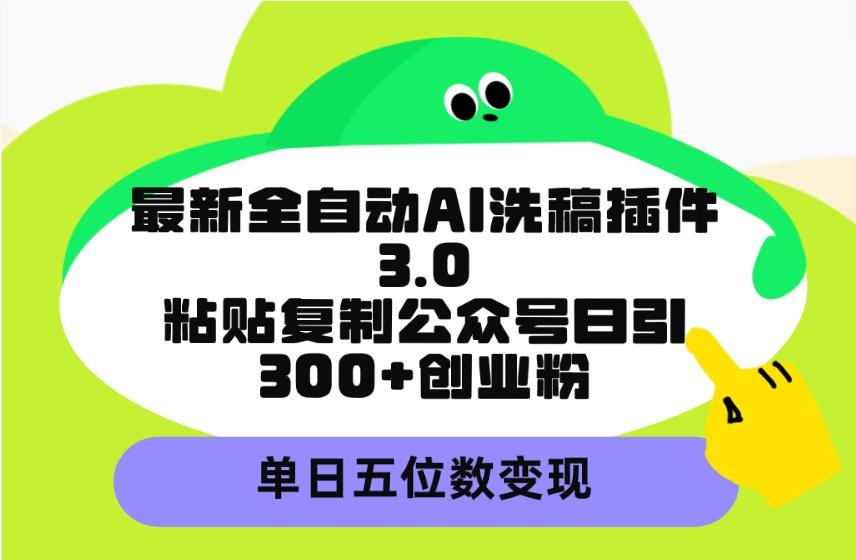 (9662期)最新全自动AI洗稿插件3.0，粘贴复制公众号日引300+创业粉，单日五位数变现-91创业项目库