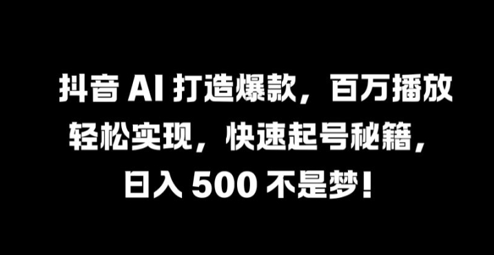 抖音 AI 打造爆款，百万播放轻松实现，快速起号秘籍【揭秘】-91创业项目库