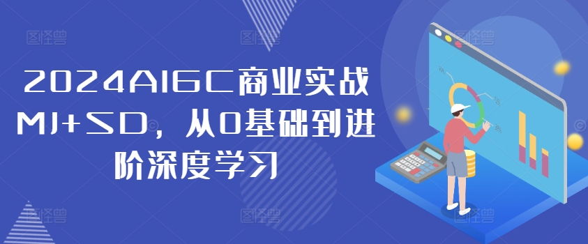 2024AIGC商业实战MJ+SD，从0基础到进阶深度学习-91创业项目库