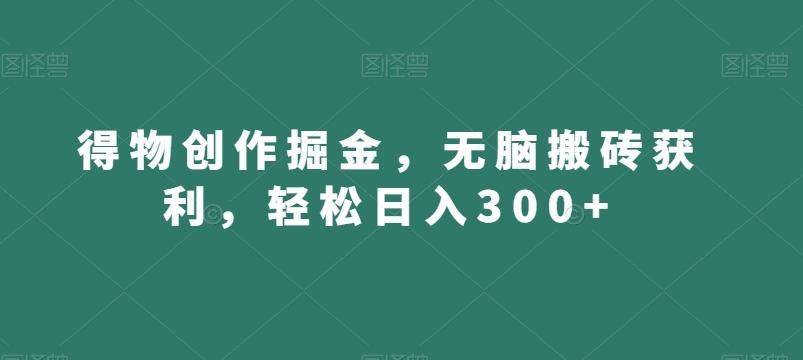 得物创作掘金，无脑搬砖获利，轻松日入300+【揭秘】-91创业项目库