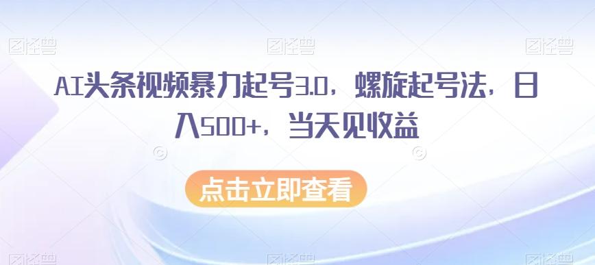 AI头条视频暴力起号3.0，螺旋起号法，日入500+，当天见收益【揭秘】-91创业项目库