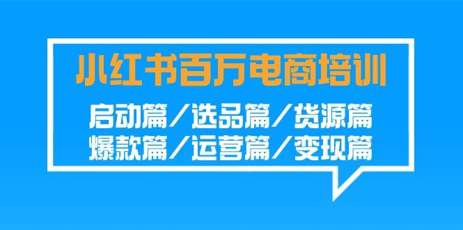 小红书百万电商培训班:启动篇/选品篇/货源篇/爆款篇/运营篇/变现篇-91创业项目库