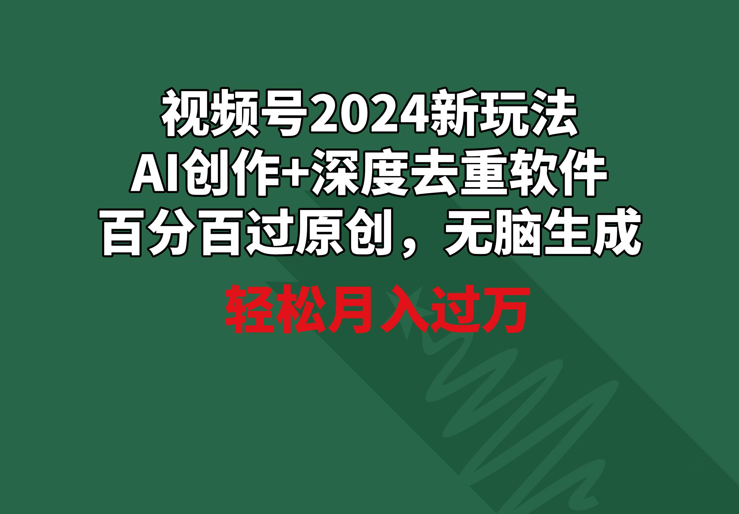 视频号2024新玩法，AI创作+深度去重软件 百分百过原创，无脑生成，月入过万-91创业项目库