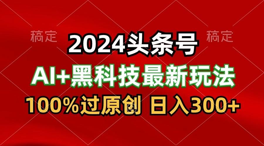 2024最新AI头条+黑科技猛撸收益，100%过原创，三天必起号，每天5分钟，月入1W+-91创业项目库