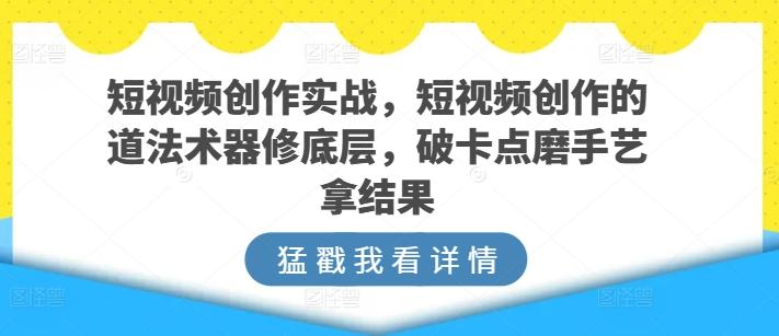 短视频创作实战，短视频创作的道法术器修底层，破卡点磨手艺拿结果-91创业项目库