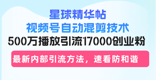 星球精华帖视频号自动混剪技术，500万播放引流17000创业粉，最新内部引…-91创业项目库