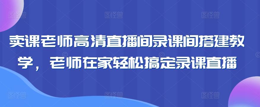 卖课老师高清直播间录课间搭建教学，老师在家轻松搞定录课直播-91创业项目库