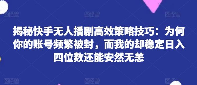 揭秘快手无人播剧高效策略技巧：为何你的账号频繁被封，而我的却稳定日入四位数还能安然无恙【揭秘】-91创业项目库