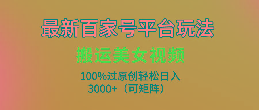 (9852期)最新百家号平台玩法，搬运美女视频100%过原创大揭秘，轻松日入3000+(可…-91创业项目库