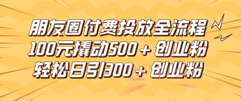 朋友圈高效付费投放全流程，100元撬动500+创业粉，日引流300加精准创业粉【揭秘】-91创业项目库