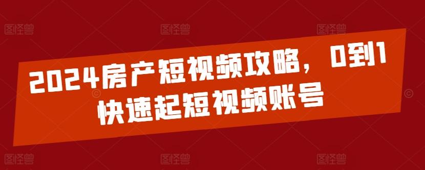 2024房产短视频攻略，0到1快速起短视频账号-91创业项目库