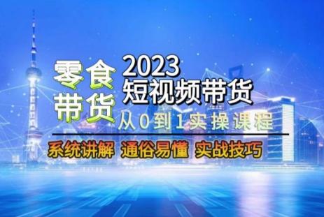 2023短视频带货-零食赛道，从0-1实操课程，系统讲解实战技巧-91创业项目库