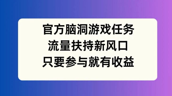 官方脑洞游戏任务，流量扶持新风口，只要参与就有收益【揭秘】-91创业项目库